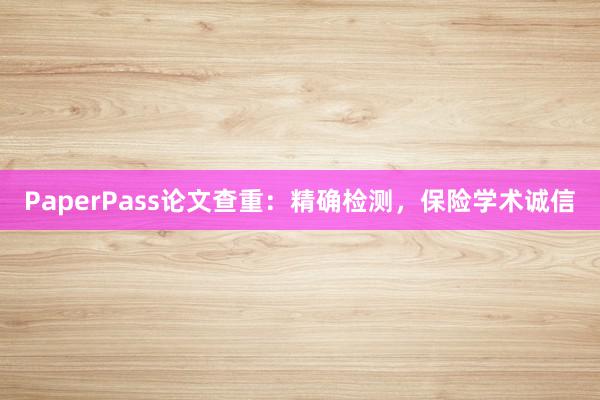 PaperPass论文查重：精确检测，保险学术诚信